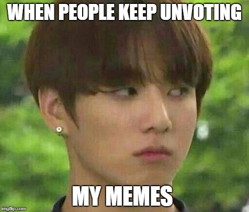 bts | WHEN PEOPLE KEEP UNVOTING; MY MEMES | image tagged in bts | made w/ Imgflip meme maker
