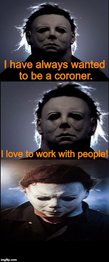Bad Joke Michael Myers  | I have always wanted to be a coroner. I love to work with people! | image tagged in bad joke michael myers,halloween,michael myers,i love halloween,jokes,memes | made w/ Imgflip meme maker