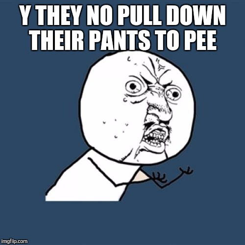 Y U No Meme | Y THEY NO PULL DOWN THEIR PANTS TO PEE | image tagged in memes,y u no | made w/ Imgflip meme maker
