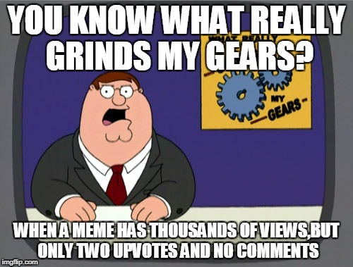 Also apllied to two of my most popular memes:"What people do when you tell them not to turn around" and "Why do people sleep" | YOU KNOW WHAT REALLY GRINDS MY GEARS? WHEN A MEME HAS THOUSANDS OF VIEWS,BUT ONLY TWO UPVOTES AND NO COMMENTS | image tagged in memes,peter griffin news,upvotes,comments,imgflip,powermetalhead | made w/ Imgflip meme maker