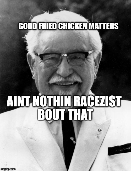 KFC Colonel Sanders | GOOD FRIED CHICKEN MATTERS; AINT NOTHIN RACEZIST BOUT THAT | image tagged in kfc colonel sanders | made w/ Imgflip meme maker