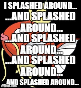 Splashy Magikarp | I SPLASHED AROUND... ...AND SPLASHED AROUND... ...AND SPLASHED AROUND... ...AND SPLASHED AROUND... ...AND SPLASHED AROUND... | image tagged in splashy magikarp | made w/ Imgflip meme maker