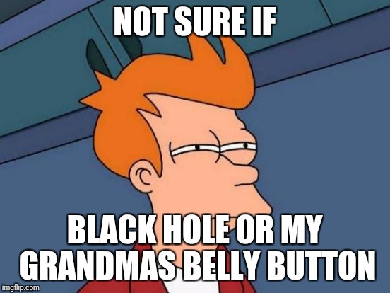 Futurama Fry Meme | NOT SURE IF; BLACK HOLE OR MY GRANDMAS BELLY BUTTON | image tagged in memes,futurama fry | made w/ Imgflip meme maker