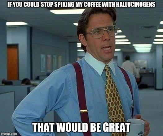 office trip | IF YOU COULD STOP SPIKING MY COFFEE WITH HALLUCINOGENS; THAT WOULD BE GREAT | image tagged in memes,that would be great | made w/ Imgflip meme maker