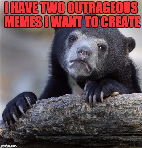Confession Bear Meme | I HAVE TWO OUTRAGEOUS MEMES I WANT TO CREATE | image tagged in memes,confession bear | made w/ Imgflip meme maker