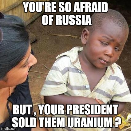 Should we put him on "Suicide watch" | YOU'RE SO AFRAID OF RUSSIA; BUT , YOUR PRESIDENT SOLD THEM URANIUM ? | image tagged in memes,third world skeptical kid,democrats,i too like to live dangerously | made w/ Imgflip meme maker