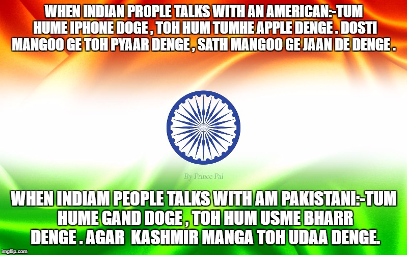 India | WHEN INDIAN PROPLE TALKS WITH AN AMERICAN:-TUM HUME IPHONE DOGE , TOH HUM TUMHE APPLE DENGE . DOSTI MANGOO GE TOH PYAAR DENGE , SATH MANGOO GE JAAN DE DENGE . WHEN INDIAM PEOPLE TALKS WITH AM PAKISTANI:-TUM HUME GAND DOGE , TOH HUM USME BHARR DENGE . AGAR  KASHMIR MANGA TOH UDAA DENGE. | image tagged in india | made w/ Imgflip meme maker