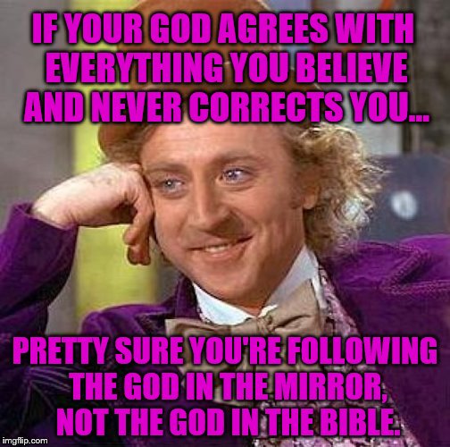 Biblically Orthodox Wonka |  IF YOUR GOD AGREES WITH EVERYTHING YOU BELIEVE AND NEVER CORRECTS YOU... PRETTY SURE YOU'RE FOLLOWING THE GOD IN THE MIRROR, NOT THE GOD IN THE BIBLE. | image tagged in memes,creepy condescending wonka,christianity,holy bible,humanism | made w/ Imgflip meme maker