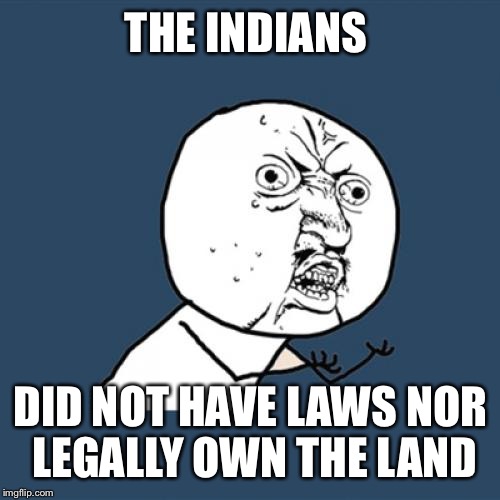 Y U No Meme | THE INDIANS DID NOT HAVE LAWS NOR LEGALLY OWN THE LAND | image tagged in memes,y u no | made w/ Imgflip meme maker
