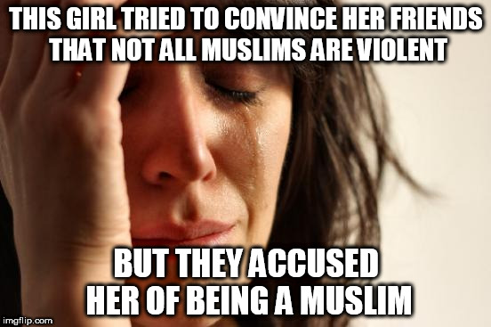 First World Problems Meme | THIS GIRL TRIED TO CONVINCE HER FRIENDS THAT NOT ALL MUSLIMS ARE VIOLENT; BUT THEY ACCUSED HER OF BEING A MUSLIM | image tagged in memes,first world problems,islamophobia,anti-islamophobia | made w/ Imgflip meme maker