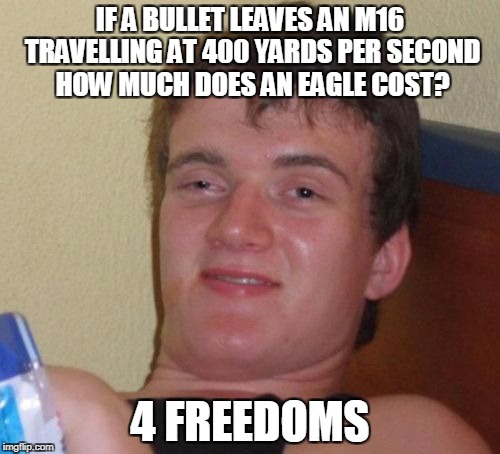 10 Guy Meme | IF A BULLET LEAVES AN M16 TRAVELLING AT 400 YARDS PER SECOND HOW MUCH DOES AN EAGLE COST? 4 FREEDOMS | image tagged in memes,10 guy | made w/ Imgflip meme maker