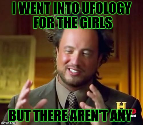 lonely guy | I WENT INTO UFOLOGY FOR THE GIRLS; BUT THERE AREN'T ANY | image tagged in memes,ancient aliens | made w/ Imgflip meme maker