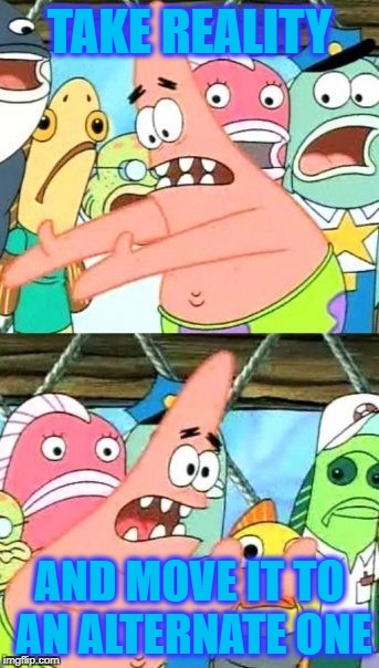 Put It Somewhere Else Patrick Meme | TAKE REALITY AND MOVE IT TO AN ALTERNATE ONE | image tagged in memes,put it somewhere else patrick | made w/ Imgflip meme maker