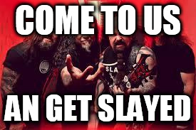 Slayer  | COME TO US; AN GET SLAYED | image tagged in memes,slayer,slayed,slay | made w/ Imgflip meme maker