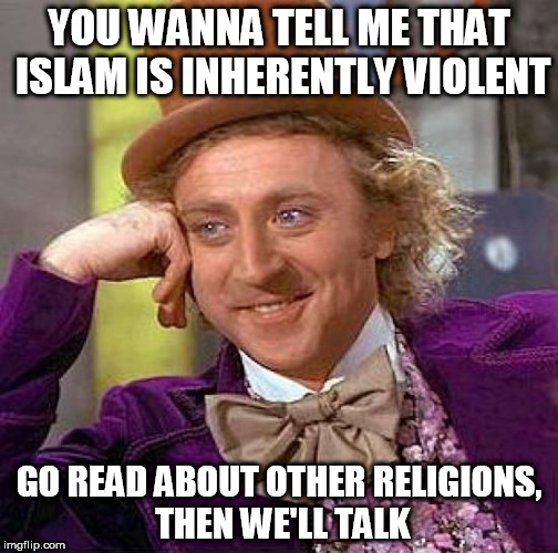 Creepy Condescending Wonka Meme | YOU WANNA TELL ME THAT ISLAM IS INHERENTLY VIOLENT; GO READ ABOUT OTHER RELIGIONS, THEN WE'LL TALK | image tagged in memes,creepy condescending wonka,islamophobia,anti-religion | made w/ Imgflip meme maker