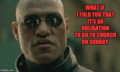 Matrix Morpheus Meme | WHAT IF I TOLD YOU THAT IT'S AN OBLIGATION TO GO TO CHURCH ON SUNDAY | image tagged in memes,matrix morpheus | made w/ Imgflip meme maker