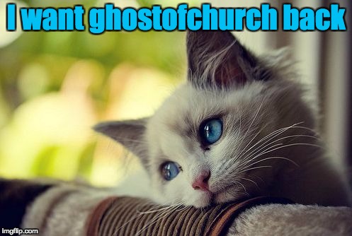 We lost an amazing IMGflip user: RIP ghostofchurch, 2016-17 | I want ghostofchurch back | image tagged in memes,first world problems cat,ghostofchurch,myrianwaffleev,deleted accounts,imgflip users | made w/ Imgflip meme maker