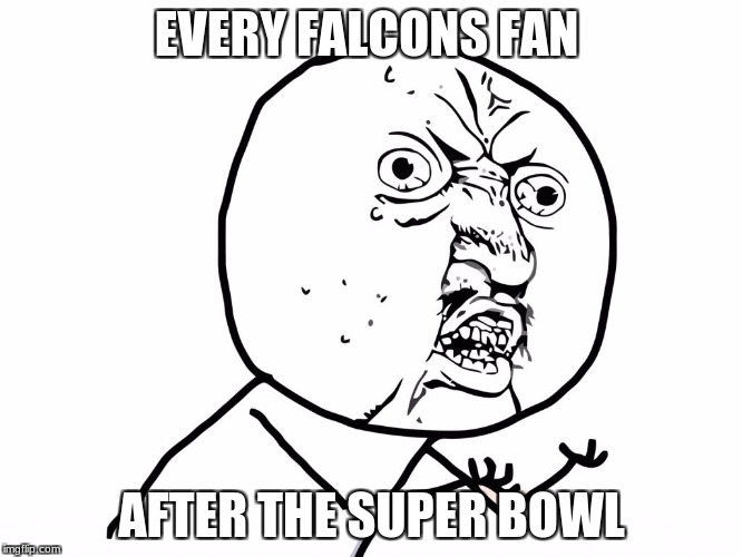 Why u no face | EVERY FALCONS FAN; AFTER THE SUPER BOWL | image tagged in why u no face | made w/ Imgflip meme maker