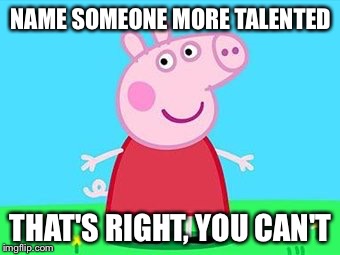 NAME SOMEONE MORE TALENTED; THAT'S RIGHT, YOU CAN'T | image tagged in peppa pig | made w/ Imgflip meme maker