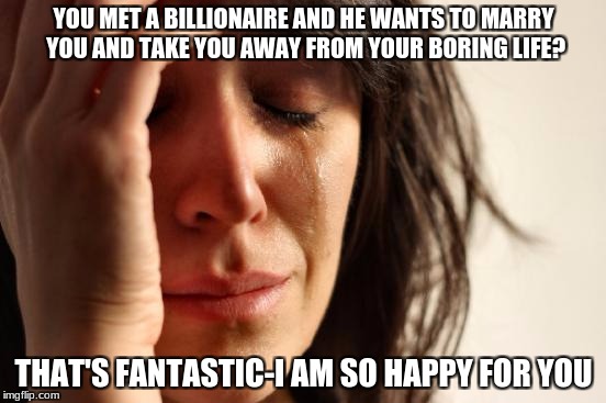 tears of envy | YOU MET A BILLIONAIRE AND HE WANTS TO MARRY YOU AND TAKE YOU AWAY FROM YOUR BORING LIFE? THAT'S FANTASTIC-I AM SO HAPPY FOR YOU | image tagged in memes,first world problems | made w/ Imgflip meme maker