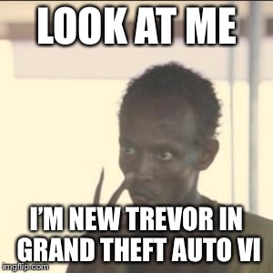 Look At Me Meme | LOOK AT ME; I’M NEW TREVOR IN GRAND THEFT AUTO VI | image tagged in memes,look at me | made w/ Imgflip meme maker