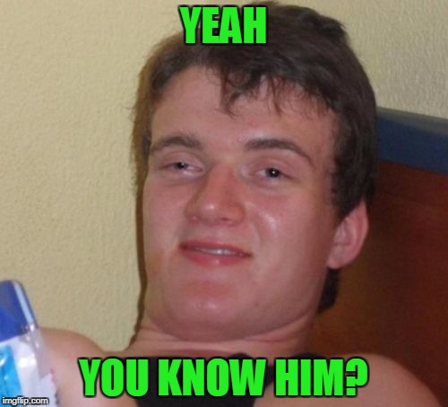 10 Guy Meme | YEAH YOU KNOW HIM? | image tagged in memes,10 guy | made w/ Imgflip meme maker