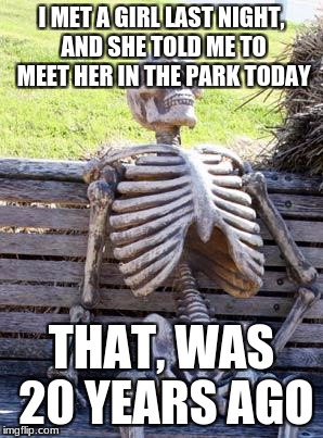 Waiting Skeleton | I MET A GIRL LAST NIGHT, AND SHE TOLD ME TO MEET HER IN THE PARK TODAY; THAT, WAS 20 YEARS AGO | image tagged in memes,waiting skeleton | made w/ Imgflip meme maker