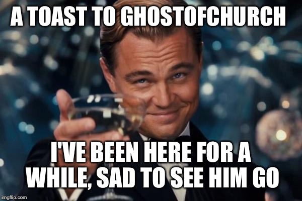 Leonardo Dicaprio Cheers Meme | A TOAST TO GHOSTOFCHURCH; I'VE BEEN HERE FOR A WHILE, SAD TO SEE HIM GO | image tagged in memes,leonardo dicaprio cheers | made w/ Imgflip meme maker