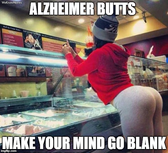 Alzheimer Butts | ALZHEIMER BUTTS; MAKE YOUR MIND GO BLANK | image tagged in big butts | made w/ Imgflip meme maker