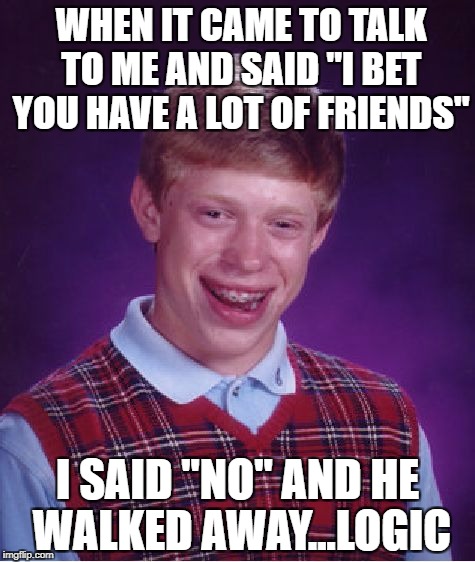 Bad Luck Brian Meme | WHEN IT CAME TO TALK TO ME AND SAID "I BET YOU HAVE A LOT OF FRIENDS"; I SAID "NO" AND HE WALKED AWAY...LOGIC | image tagged in memes,bad luck brian | made w/ Imgflip meme maker
