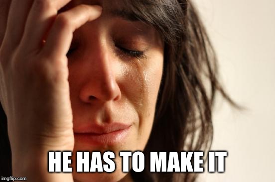 First World Problems Meme | HE HAS TO MAKE IT | image tagged in memes,first world problems | made w/ Imgflip meme maker