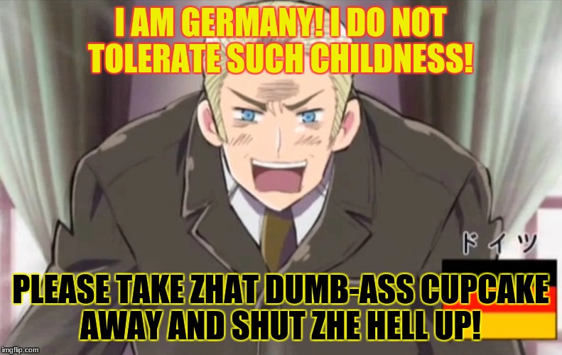I AM GERMANY! I DO NOT TOLERATE SUCH CHILDNESS! PLEASE TAKE ZHAT DUMB-ASS CUPCAKE AWAY AND SHUT ZHE HELL UP! | made w/ Imgflip meme maker