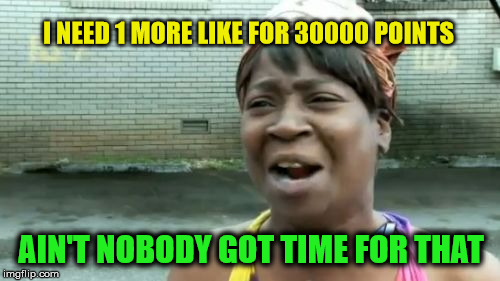Ain't Nobody Got Time For That |  I NEED 1 MORE LIKE FOR 30000 POINTS; AIN'T NOBODY GOT TIME FOR THAT | image tagged in memes,aint nobody got time for that | made w/ Imgflip meme maker