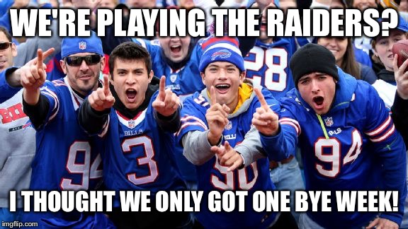 Buffalo Bills Loud Losers | WE'RE PLAYING THE RAIDERS? I THOUGHT WE ONLY GOT ONE BYE WEEK! | image tagged in buffalo bills loud losers | made w/ Imgflip meme maker