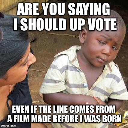 Quotes | ARE YOU SAYING I SHOULD UP VOTE EVEN IF THE LINE COMES FROM A FILM MADE BEFORE I WAS BORN | image tagged in memes,third world skeptical kid | made w/ Imgflip meme maker