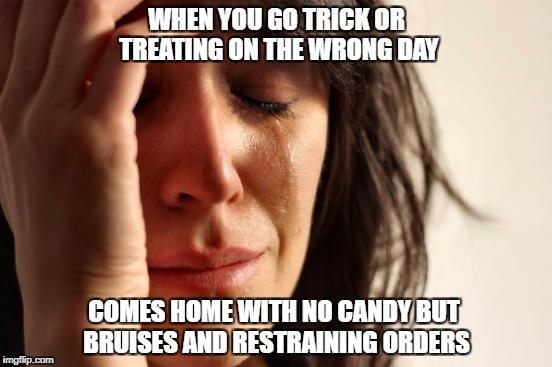 First World Problems Meme | WHEN YOU GO TRICK OR TREATING ON THE WRONG DAY; COMES HOME WITH NO CANDY BUT BRUISES AND RESTRAINING ORDERS | image tagged in memes,first world problems | made w/ Imgflip meme maker
