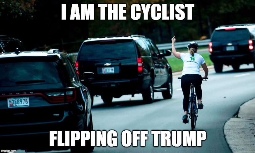 cyclist giving Trump the finger | I AM THE CYCLIST; FLIPPING OFF TRUMP | image tagged in cyclist giving trump the finger | made w/ Imgflip meme maker