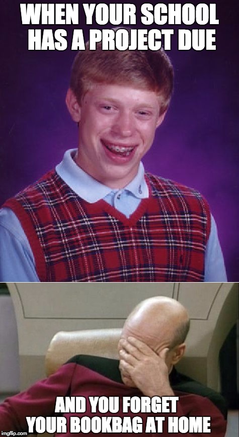 School Fail | WHEN YOUR SCHOOL HAS A PROJECT DUE; AND YOU FORGET YOUR BOOKBAG AT HOME | image tagged in school fail,bad luck brian,captain picard facepalm,two pictures | made w/ Imgflip meme maker