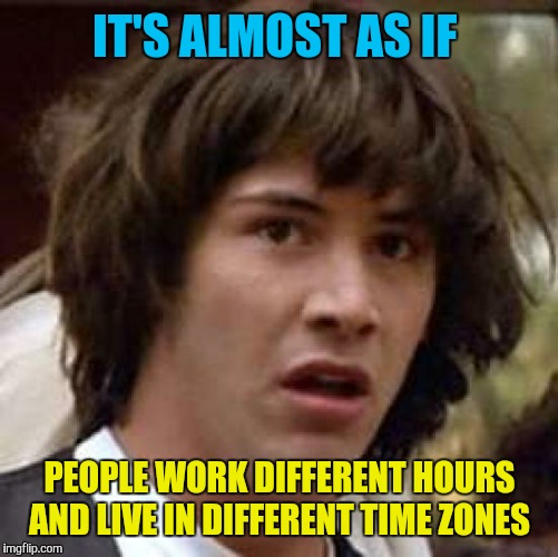 Conspiracy Keanu Meme | IT'S ALMOST AS IF PEOPLE WORK DIFFERENT HOURS AND LIVE IN DIFFERENT TIME ZONES | image tagged in memes,conspiracy keanu | made w/ Imgflip meme maker