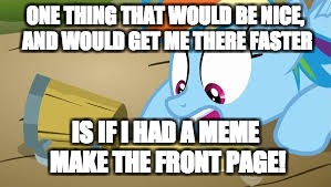 Rainbow Dash desperate for her cider | ONE THING THAT WOULD BE NICE, AND WOULD GET ME THERE FASTER IS IF I HAD A MEME MAKE THE FRONT PAGE! | image tagged in rainbow dash desperate for her cider | made w/ Imgflip meme maker