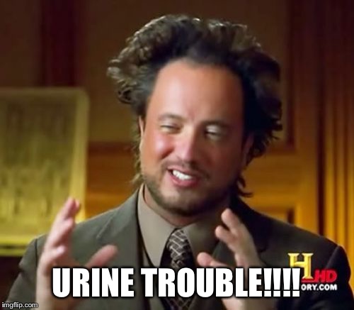 Ancient Aliens Meme | URINE TROUBLE!!!! | image tagged in memes,ancient aliens | made w/ Imgflip meme maker