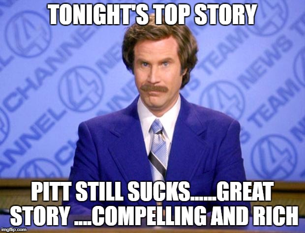 Anchorman |  TONIGHT'S TOP STORY; PITT STILL SUCKS......GREAT STORY ....COMPELLING AND RICH | image tagged in anchorman | made w/ Imgflip meme maker