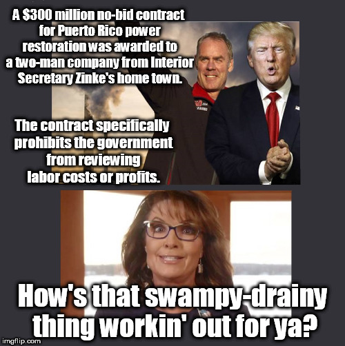 Absolute Power Company Corrupts Absolutely | A $300 million no-bid contract for Puerto Rico power restoration was awarded to a two-man company from Interior Secretary Zinke's home town. The contract specifically prohibits the government from reviewing labor costs or profits. How's that swampy-drainy thing workin' out for ya? | image tagged in zinke  trump,secretary interior zinke,ryan zinke,trump cabinet corruption,zinke no-bid contract | made w/ Imgflip meme maker