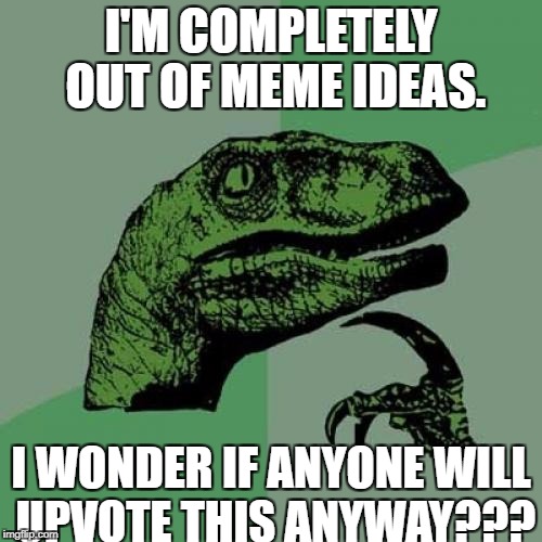 Philosoraptor Meme | I'M COMPLETELY OUT OF MEME IDEAS. I WONDER IF ANYONE WILL UPVOTE THIS ANYWAY??? | image tagged in memes,philosoraptor | made w/ Imgflip meme maker