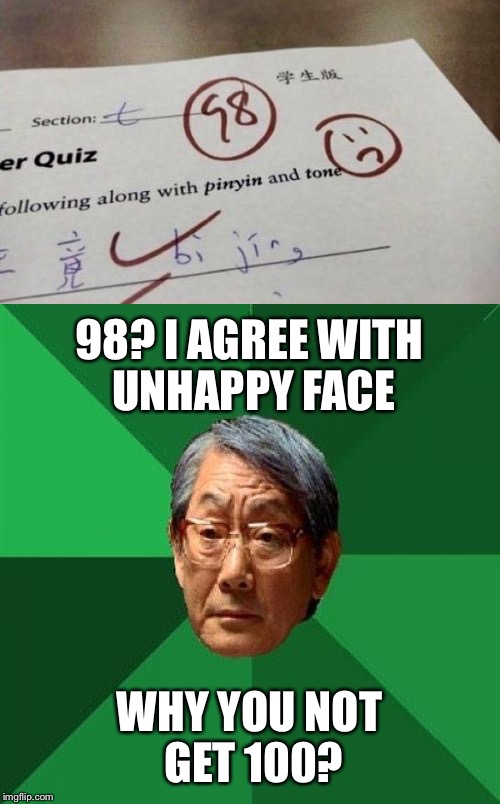 I once got 98 in shop class. Not even auto shop, wood shop. True story. | 98? I AGREE WITH UNHAPPY FACE; WHY YOU NOT GET 100? | image tagged in high expectations asian father,school,homework,grades | made w/ Imgflip meme maker