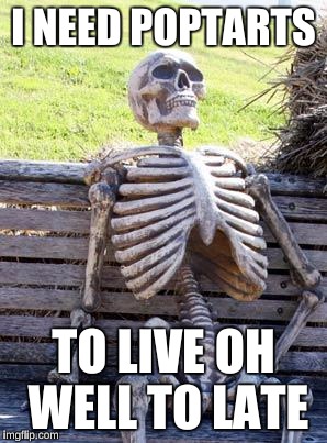 Waiting Skeleton Meme | I NEED POPTARTS TO LIVE OH WELL TO LATE | image tagged in memes,waiting skeleton | made w/ Imgflip meme maker