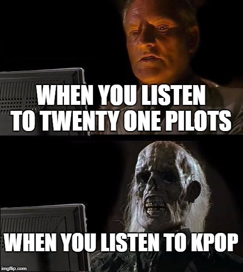 I'll Just Wait Here | WHEN YOU LISTEN TO TWENTY ONE PILOTS; WHEN YOU LISTEN TO KPOP | image tagged in memes,ill just wait here | made w/ Imgflip meme maker