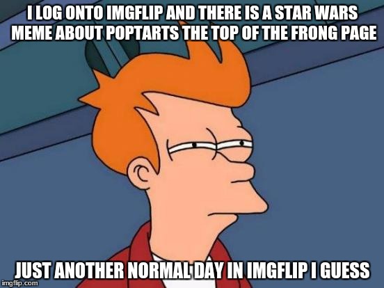 Futurama Fry Meme | I LOG ONTO IMGFLIP AND THERE IS A STAR WARS MEME ABOUT POPTARTS THE TOP OF THE FRONG PAGE; JUST ANOTHER NORMAL DAY IN IMGFLIP I GUESS | image tagged in memes,futurama fry | made w/ Imgflip meme maker