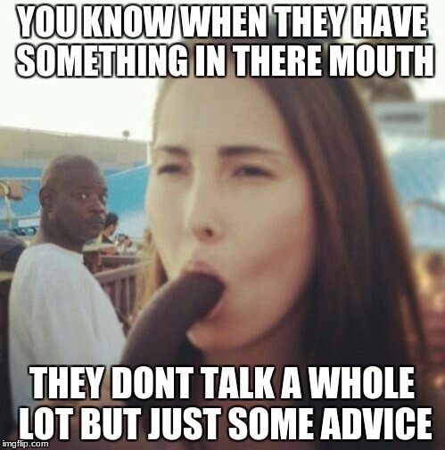 YOU KNOW WHEN THEY HAVE SOMETHING IN THERE MOUTH THEY DONT TALK A WHOLE LOT BUT JUST SOME ADVICE | made w/ Imgflip meme maker