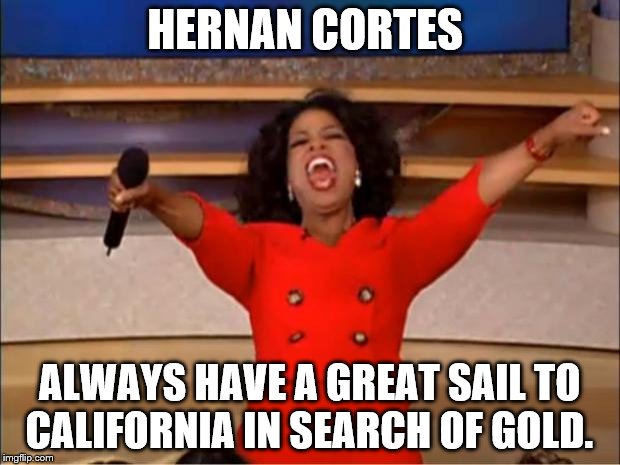Oprah You Get A Meme | HERNAN CORTES; ALWAYS HAVE A GREAT SAIL TO CALIFORNIA IN SEARCH OF GOLD. | image tagged in memes,oprah you get a | made w/ Imgflip meme maker